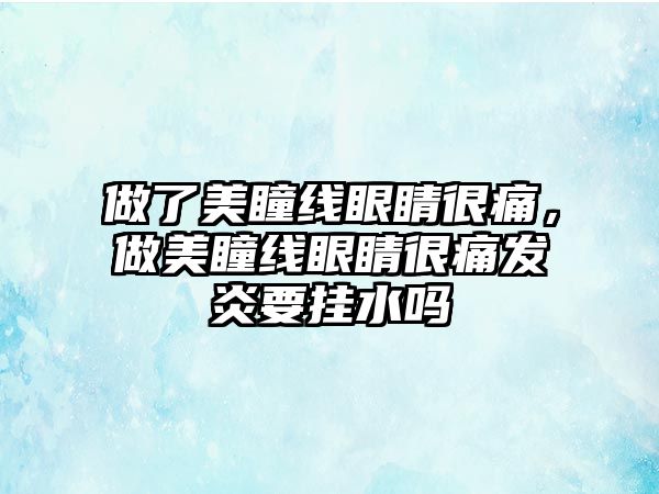 做了美瞳線眼睛很痛，做美瞳線眼睛很痛發炎要掛水嗎