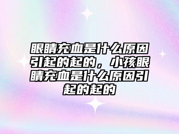 眼睛充血是什么原因引起的起的，小孩眼睛充血是什么原因引起的起的