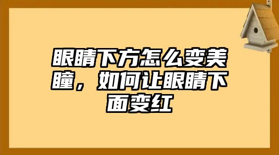 眼睛下方怎么變美瞳，如何讓眼睛下面變紅