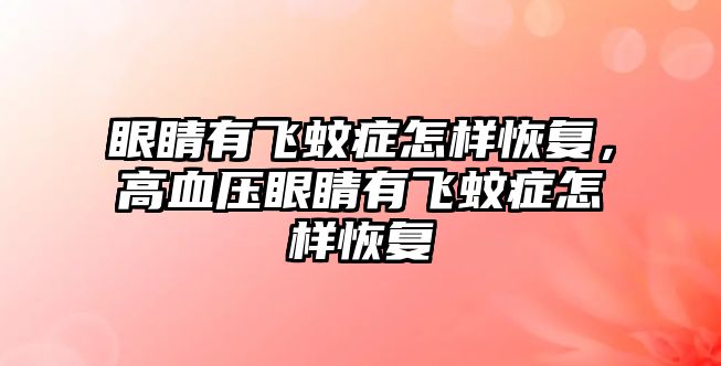 眼睛有飛蚊癥怎樣恢復(fù)，高血壓眼睛有飛蚊癥怎樣恢復(fù)