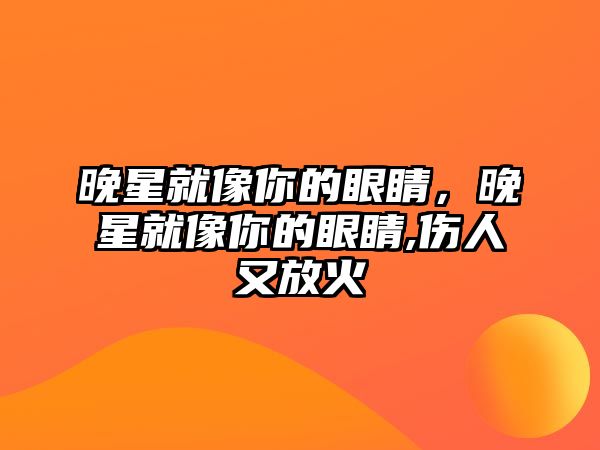 晚星就像你的眼睛，晚星就像你的眼睛,傷人又放火