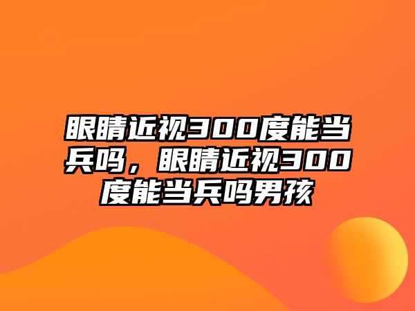 眼睛近視300度能當兵嗎，眼睛近視300度能當兵嗎男孩