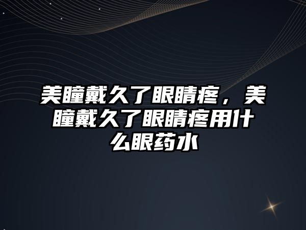 美瞳戴久了眼睛疼，美瞳戴久了眼睛疼用什么眼藥水