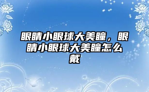 眼睛小眼球大美瞳，眼睛小眼球大美瞳怎么戴