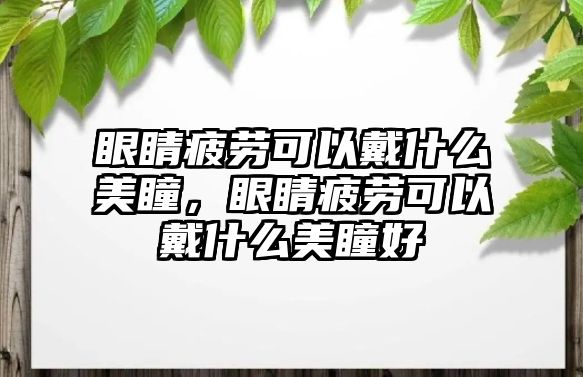 眼睛疲勞可以戴什么美瞳，眼睛疲勞可以戴什么美瞳好