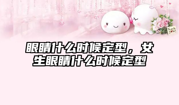 眼睛什么時候定型，女生眼睛什么時候定型