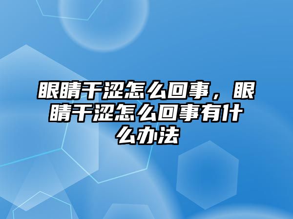 眼睛干澀怎么回事，眼睛干澀怎么回事有什么辦法