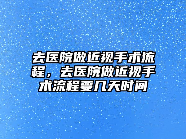 去醫院做近視手術流程，去醫院做近視手術流程要幾天時間