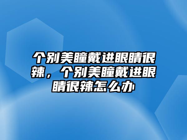 個(gè)別美瞳戴進(jìn)眼睛很辣，個(gè)別美瞳戴進(jìn)眼睛很辣怎么辦