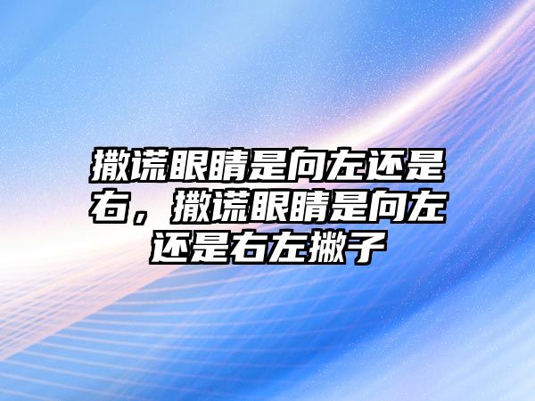 撒謊眼睛是向左還是右，撒謊眼睛是向左還是右左撇子