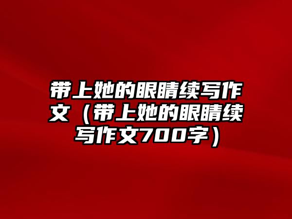 帶上她的眼睛續(xù)寫作文（帶上她的眼睛續(xù)寫作文700字）