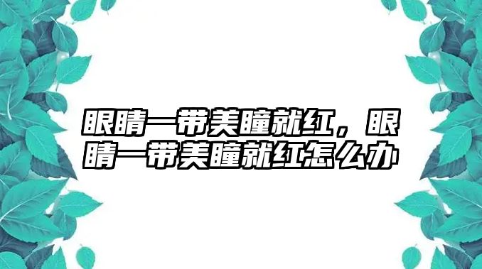 眼睛一帶美瞳就紅，眼睛一帶美瞳就紅怎么辦