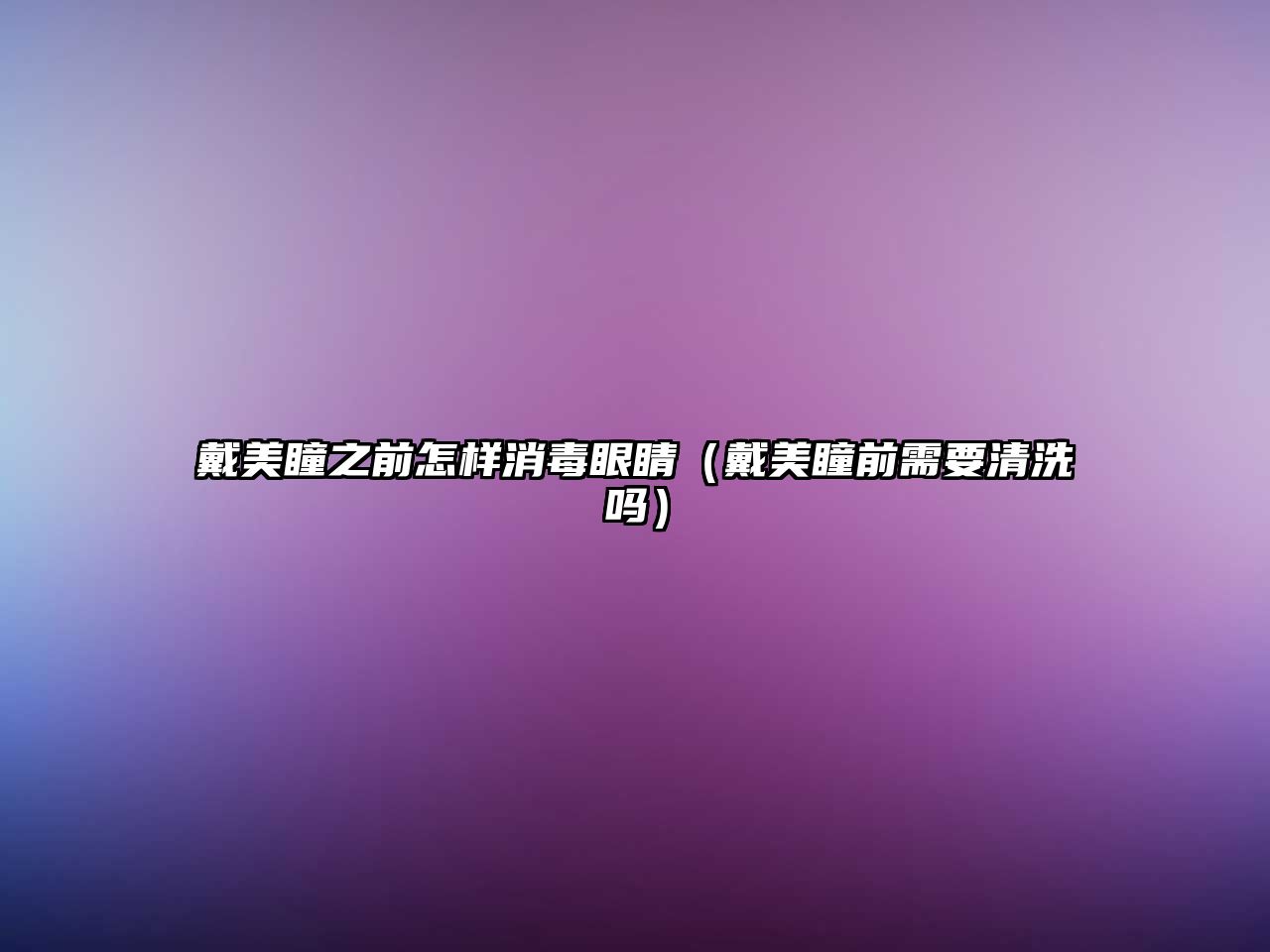 戴美瞳之前怎樣消毒眼睛（戴美瞳前需要清洗嗎）