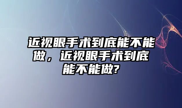 近視眼手術到底能不能做，近視眼手術到底能不能做?