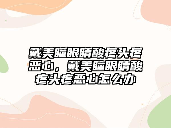 戴美瞳眼睛酸疼頭疼惡心，戴美瞳眼睛酸疼頭疼惡心怎么辦