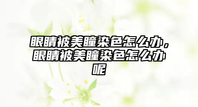 眼睛被美瞳染色怎么辦，眼睛被美瞳染色怎么辦呢