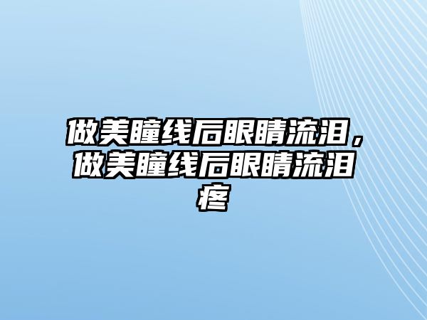 做美瞳線后眼睛流淚，做美瞳線后眼睛流淚疼