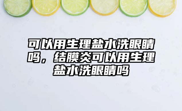 可以用生理鹽水洗眼睛嗎，結膜炎可以用生理鹽水洗眼睛嗎