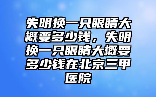 失明換一只眼睛大概要多少錢，失明換一只眼睛大概要多少錢在北京三甲醫(yī)院