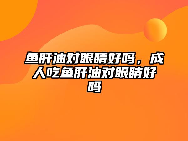 魚肝油對眼睛好嗎，成人吃魚肝油對眼睛好嗎