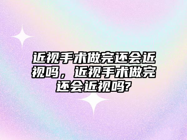 近視手術做完還會近視嗎，近視手術做完還會近視嗎?