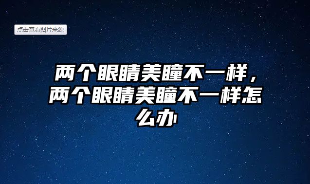 兩個眼睛美瞳不一樣，兩個眼睛美瞳不一樣怎么辦