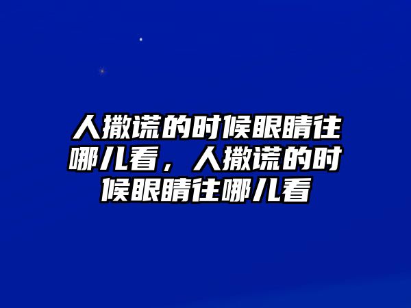 人撒謊的時(shí)候眼睛往哪兒看，人撒謊的時(shí)候眼睛往哪兒看