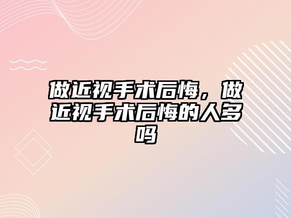 做近視手術后悔，做近視手術后悔的人多嗎