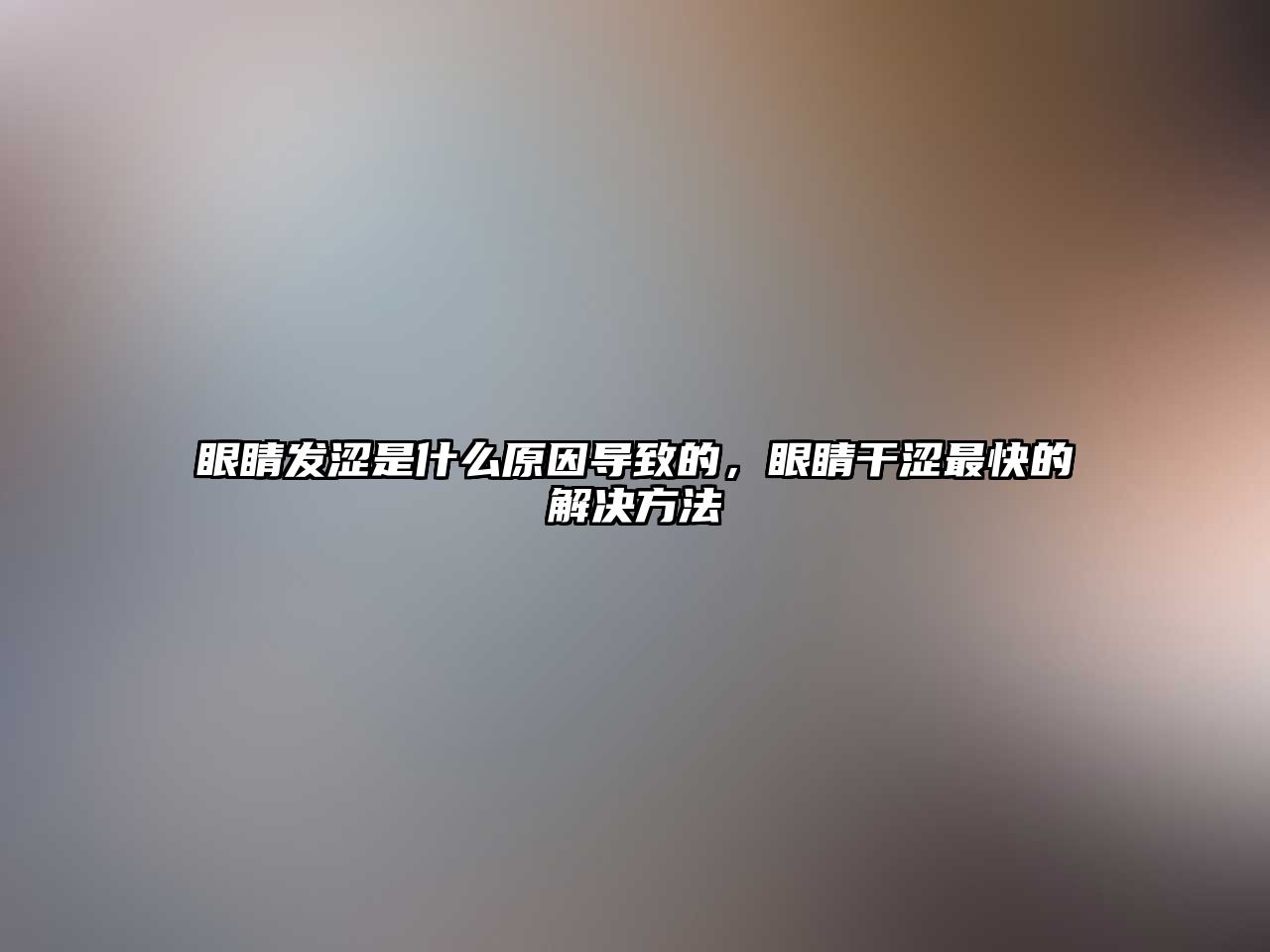 眼睛發澀是什么原因導致的，眼睛干澀最快的解決方法