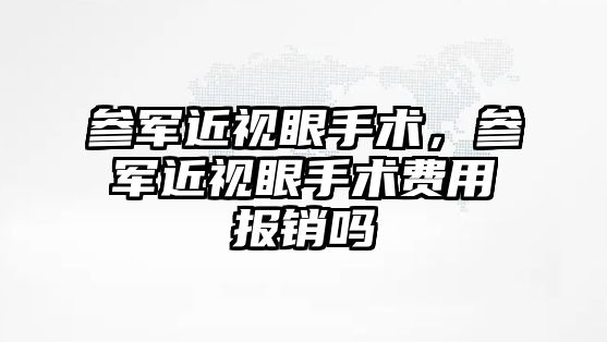 參軍近視眼手術，參軍近視眼手術費用報銷嗎