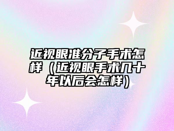 近視眼準分子手術怎樣（近視眼手術幾十年以后會怎樣）