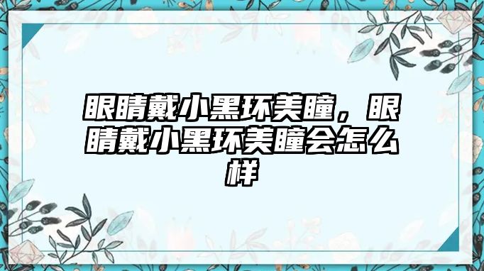 眼睛戴小黑環美瞳，眼睛戴小黑環美瞳會怎么樣