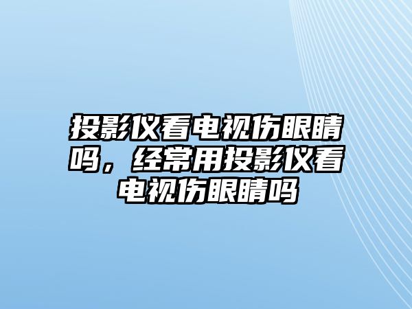 投影儀看電視傷眼睛嗎，經(jīng)常用投影儀看電視傷眼睛嗎