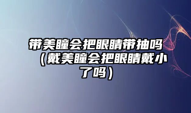 帶美瞳會把眼睛帶抽嗎（戴美瞳會把眼睛戴小了嗎）