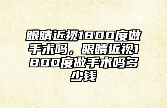 眼睛近視1800度做手術嗎，眼睛近視1800度做手術嗎多少錢