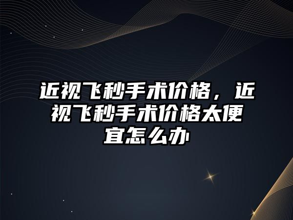 近視飛秒手術價格，近視飛秒手術價格太便宜怎么辦