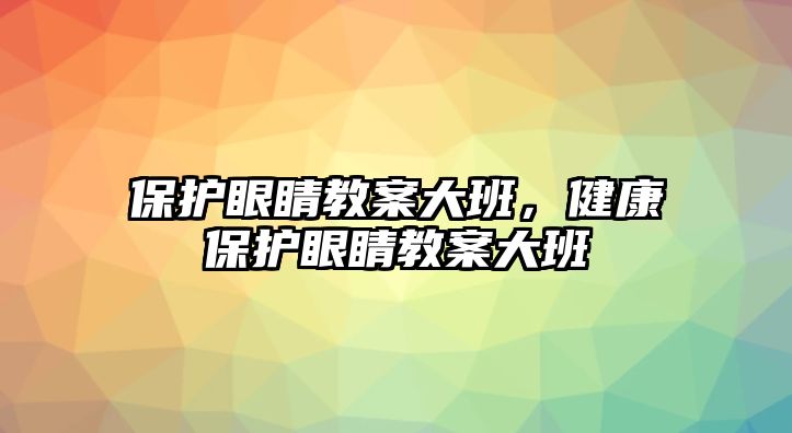 保護(hù)眼睛教案大班，健康保護(hù)眼睛教案大班