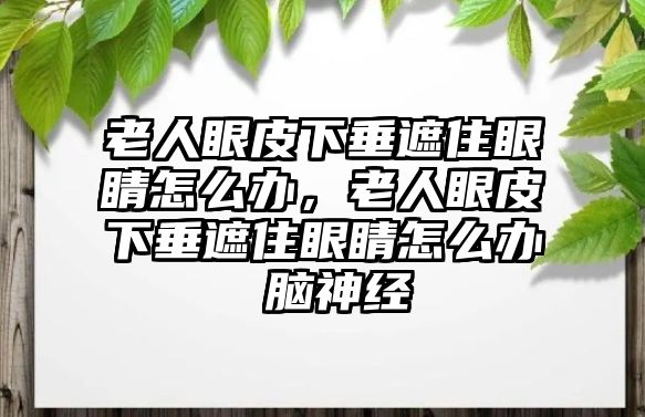 老人眼皮下垂遮住眼睛怎么辦，老人眼皮下垂遮住眼睛怎么辦 腦神經