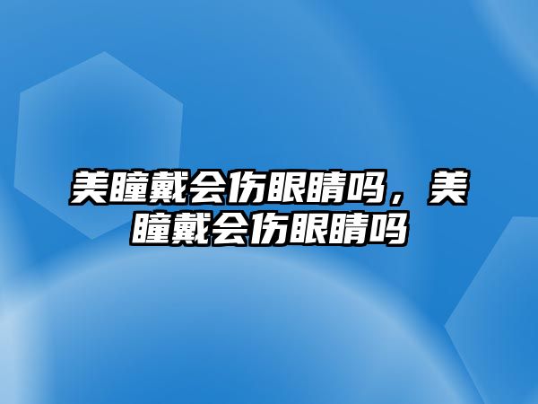 美瞳戴會傷眼睛嗎，美瞳戴會傷眼睛嗎