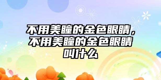 不用美瞳的金色眼睛，不用美瞳的金色眼睛叫什么