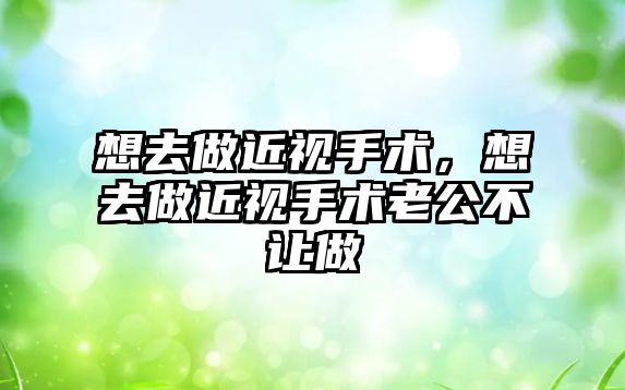 想去做近視手術，想去做近視手術老公不讓做