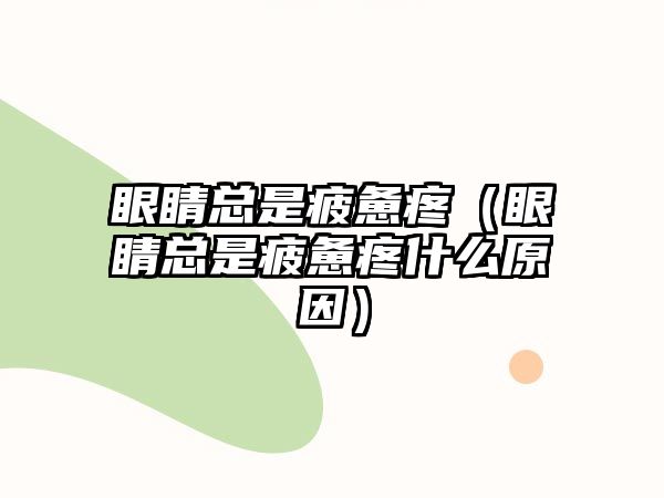 眼睛總是疲憊疼（眼睛總是疲憊疼什么原因）