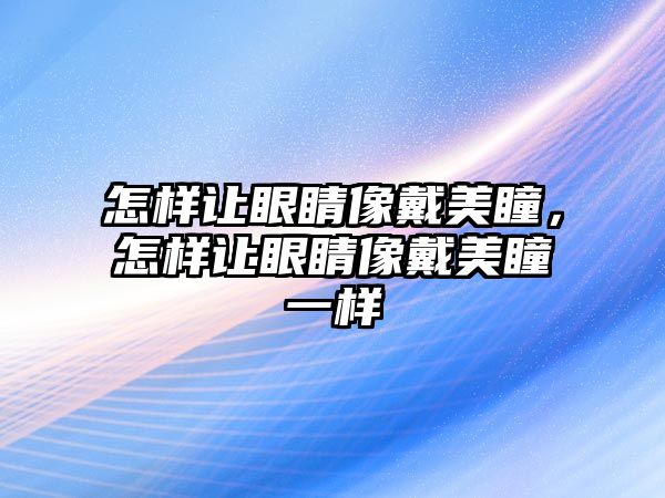 怎樣讓眼睛像戴美瞳，怎樣讓眼睛像戴美瞳一樣