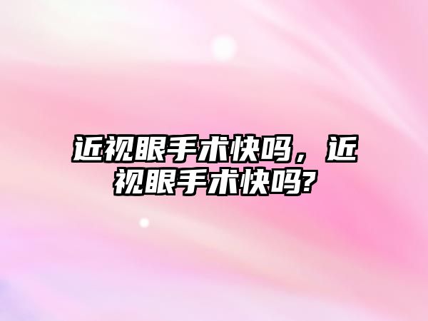 近視眼手術快嗎，近視眼手術快嗎?