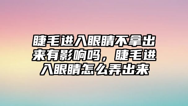 睫毛進入眼睛不拿出來有影響嗎，睫毛進入眼睛怎么弄出來