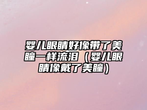 嬰兒眼睛好像帶了美瞳一樣流淚（嬰兒眼睛像戴了美瞳）