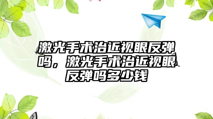 激光手術治近視眼反彈嗎，激光手術治近視眼反彈嗎多少錢