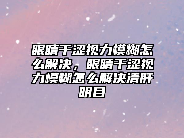 眼睛干澀視力模糊怎么解決，眼睛干澀視力模糊怎么解決清肝明目