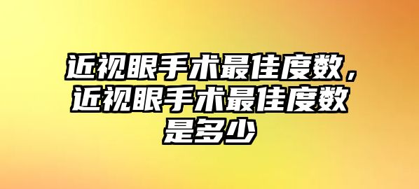 近視眼手術最佳度數，近視眼手術最佳度數是多少