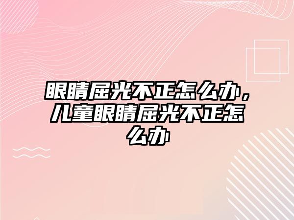 眼睛屈光不正怎么辦，兒童眼睛屈光不正怎么辦